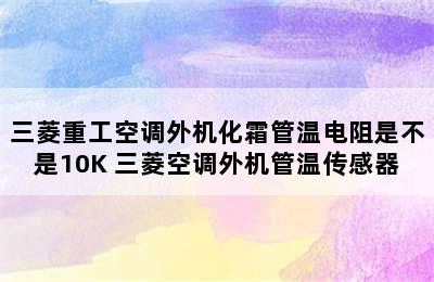 三菱重工空调外机化霜管温电阻是不是10K 三菱空调外机管温传感器